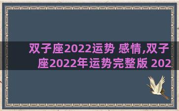 双子座2022运势 感情,双子座2022年运势完整版 2022年双子座全年运势详解 双子座2022运势 感情,双子座2022年运势完整版 2022年双子座全年运势详解
